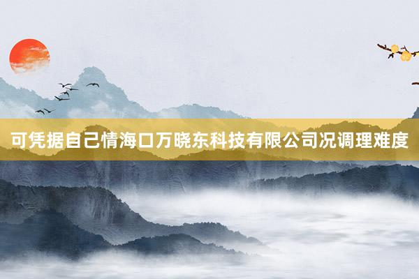 可凭据自己情海口万晓东科技有限公司况调理难度