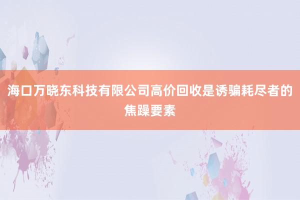 海口万晓东科技有限公司高价回收是诱骗耗尽者的焦躁要素