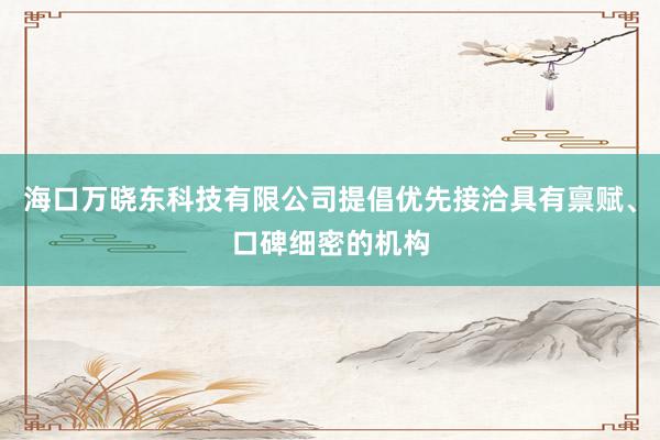 海口万晓东科技有限公司提倡优先接洽具有禀赋、口碑细密的机构