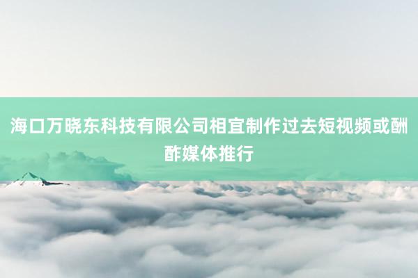 海口万晓东科技有限公司相宜制作过去短视频或酬酢媒体推行