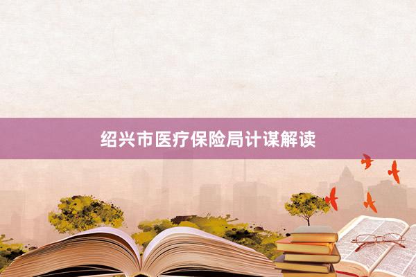 绍兴市医疗保险局计谋解读
