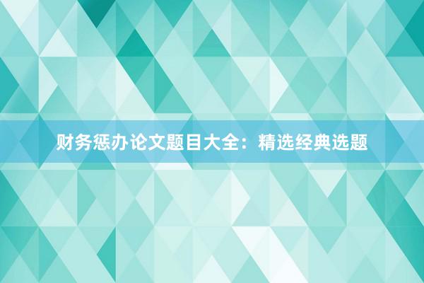 财务惩办论文题目大全：精选经典选题